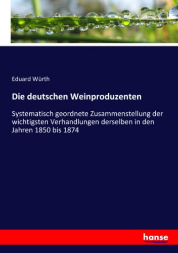 Die deutschen Weinproduzenten: Systematisch geordnete Zusammenstellung der wichtigsten Verhandlungen derselben in den Jahren 1850 bis 1874