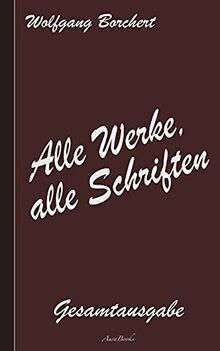 Wolfgang Borchert: Alle Werke, alle Schriften: Die Gesamtausgabe