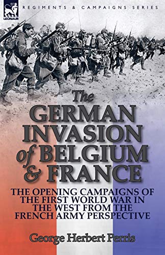 The German Invasion of Belgium & France: The Opening Campaigns of the First World War in the West from the French Army Perspective