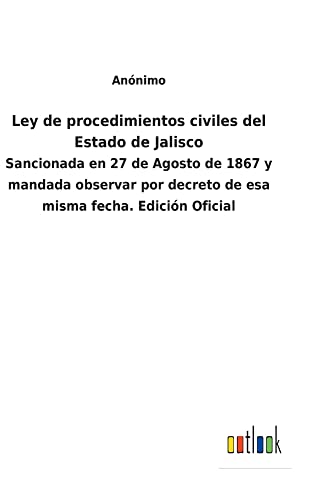 Ley de procedimientos civiles del Estado de Jalisco: Sancionada en 27 de Agosto de 1867 y mandada observar por decreto de esa misma fecha. Edición Oficial