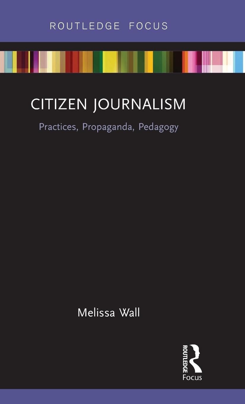 Citizen Journalism: Practices, Propaganda, Pedagogy (Routledge Focus: Disruptions: Studies in Digital Journalism)