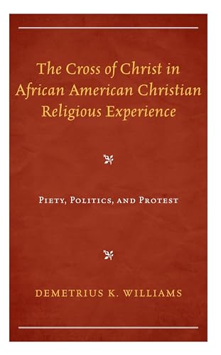 The Cross of Christ in African American Christian Religious Experience: Piety, Politics, and Protest (Religion and Race)