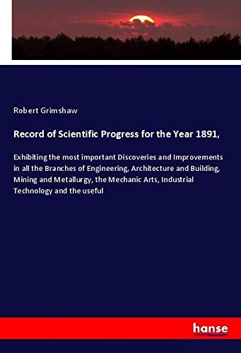 Record of Scientific Progress for the Year 1891,: Exhibiting the most important Discoveries and Improvements in all the Branches of Engineering, ... Arts, Industrial Technology and the useful