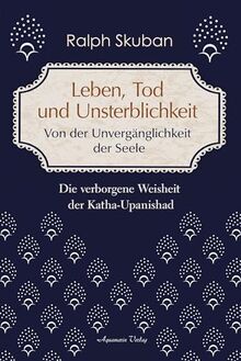 Leben, Tod und Unsterblichkeit – Von der Unvergänglichkeit der Seele: Die verborgene Weisheit der Katha-Upanishad