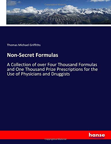 Non-Secret Formulas: A Collection of over Four Thousand Formulas and One Thousand Prize Prescriptions for the Use of Physicians and Druggists