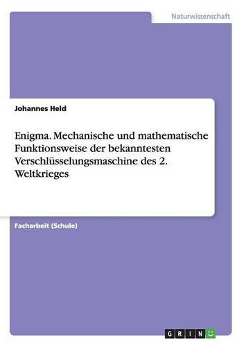 Enigma. Mechanische und mathematische Funktionsweise der bekanntesten Verschlüsselungsmaschine des 2. Weltkrieges