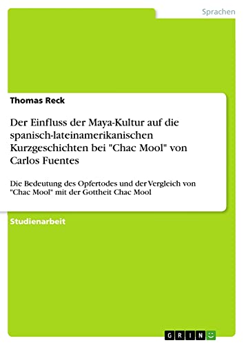 Der Einfluss der Maya-Kultur auf die spanisch-lateinamerikanischen Kurzgeschichten bei Chac Mool von Carlos Fuentes: Die Bedeutung des Opfertodes ... von Chac Mool mit der Gottheit Chac Mool