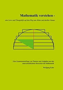 Mathematik verstehen - eine Lern- und Übungshilfe auf dem Weg zum Abitur und darüber hinaus: Eine Zusammenstellung von Themen und Aufgaben aus den unterschiedlichsten Bereichen der Mathematik