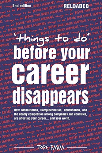 Things to Do . . . Before Your Career Disappears: How Globalisation, Computerisation, Robotisation, and the deadly competition among companies and ... affecting your career . . . and your world