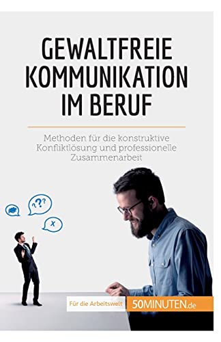 Gewaltfreie Kommunikation im Beruf : Methoden für die konstruktive Konfliktlösung und professionelle Zusammenarbeit