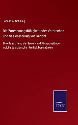 Die Zurechnungsfähigkeit oder Verbrechen und Seelenstörung vor Gericht: Eine Betrachtung der Seelen- und Körperzustände, welche des Menschen Freiheit beschränken