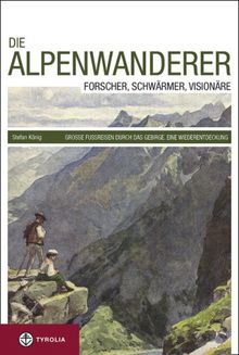 Die Alpenwanderer: Forscher, Schwärmer, Visionäre; Große Fußreisen durch das Gebirge; Eine Wiederentdeckung