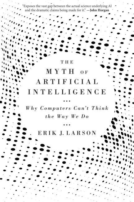 Larson, Erik J. The Myth Of Artificial Intelligence, Why Computers Can't Think The Way We Do