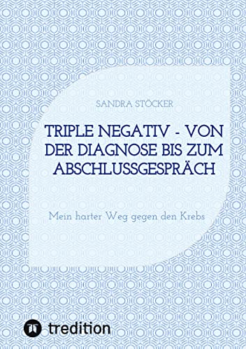 Triple negativ - Von der Diagnose bis zum Abschlussgespräch: Mein harter Weg gegen den Krebs