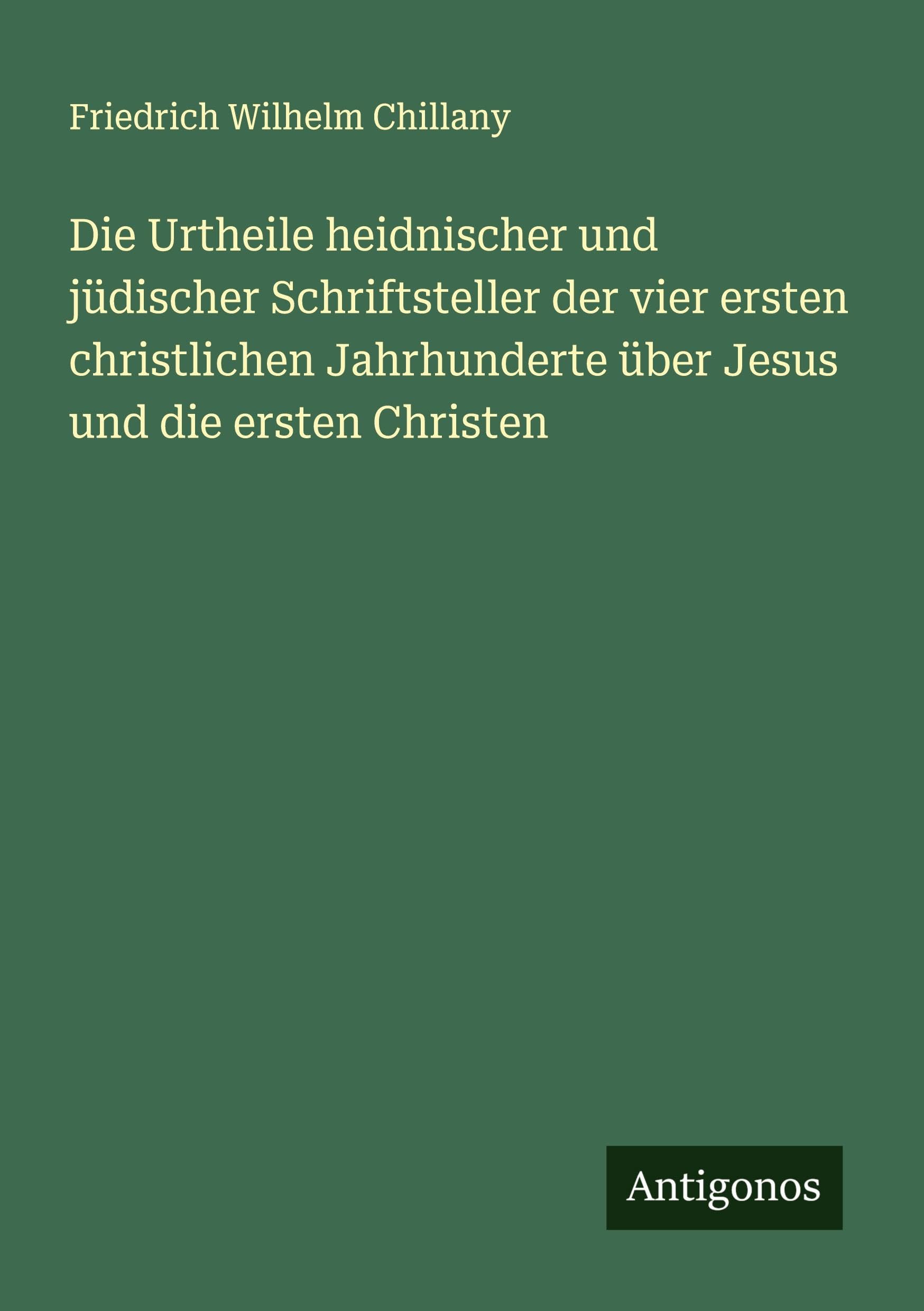 Die Urtheile heidnischer und jüdischer Schriftsteller der vier ersten christlichen Jahrhunderte über Jesus und die ersten Christen