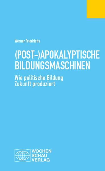(Post-)Apokalyptische Bildungsmaschinen: Wie politische Bildung Zukunft produziert (Politisches Fachbuch)