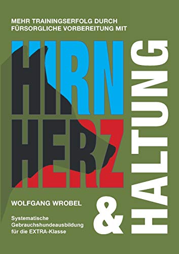Hirn Herz & Haltung: Systematische Gebrauchshundeausbildung für die EXTRA-Klasse