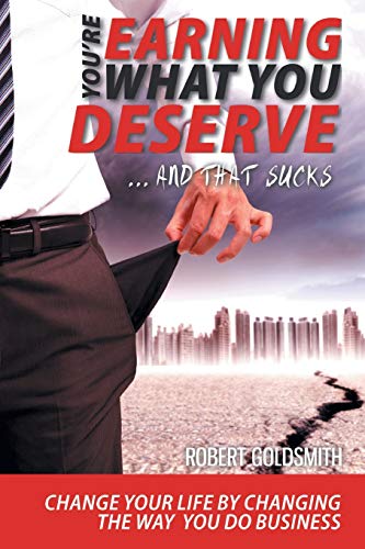 YOU'RE EARNING WHAT YOU DESERVE ... And That Sucks: Change your life by changing the way you do business