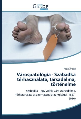 Várospatológia - Szabadka térhasználata, társadalma, történelme: Szabadka – egy vidéki város társadalma, térhasználata és a térhasználat tanulságai (1867-2010)