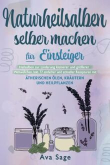 Naturheilsalben selber machen für Einsteiger: Heilsalben zur Linderung kleinerer und größerer Wehwehchen. Inkl. 77 einfacher und schneller Rezepturen mit ätherischen Ölen, Kräutern und Heilpflanzen