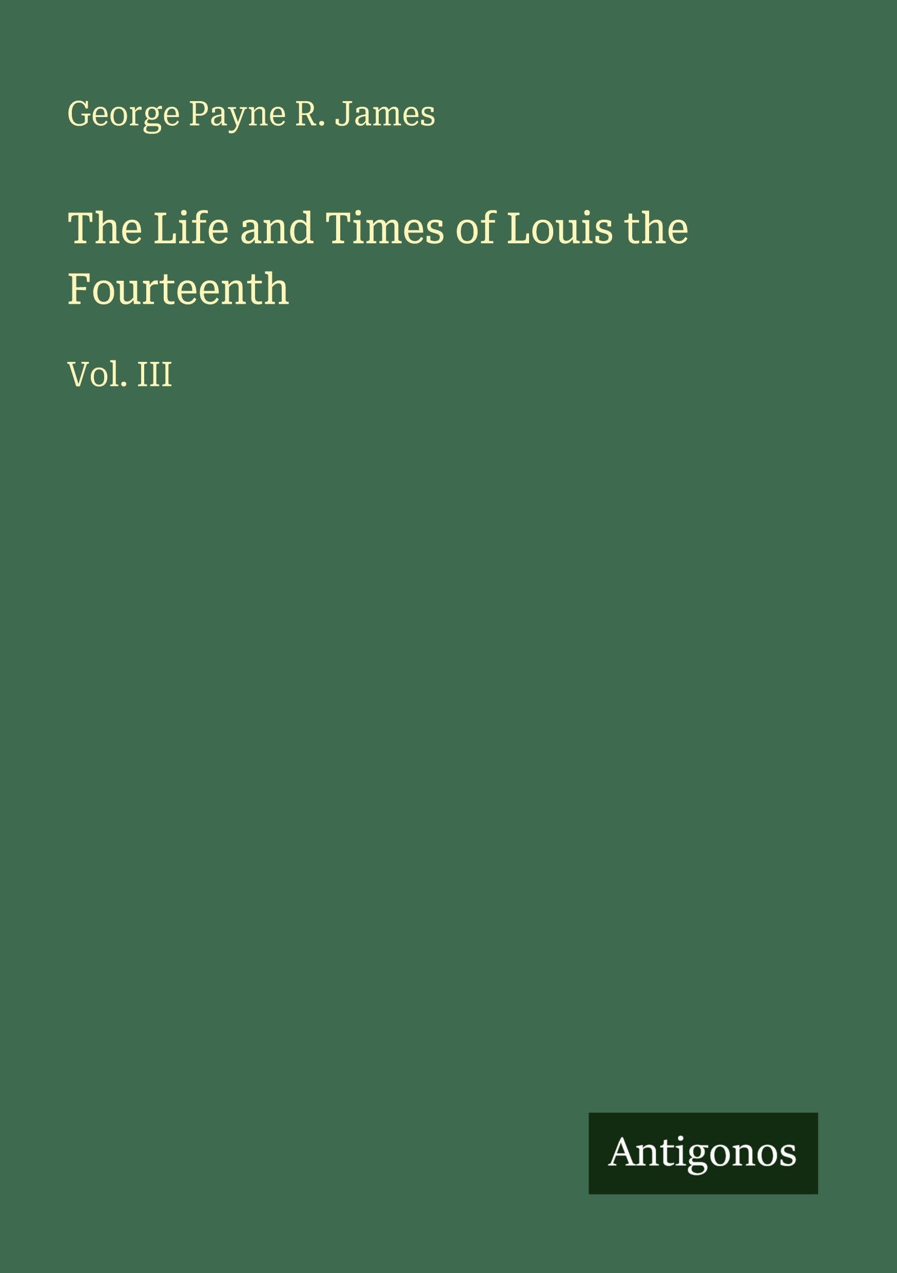 The Life and Times of Louis the Fourteenth: Vol. III