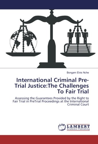 International Criminal Pre-Trial Justice:The Challenges To Fair Trial: Assessing the Guarantees Provided by the Right to Fair Trial in PreTrial Proceedings at the International Criminal Court