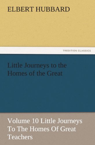 Little Journeys to the Homes of the Great - Volume 10 Little Journeys To The Homes Of Great Teachers (TREDITION CLASSICS)