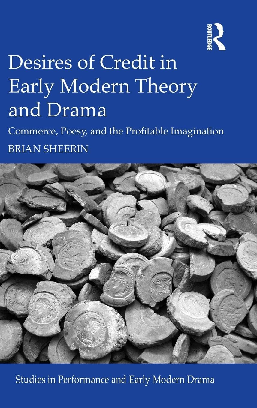 Desires of Credit in Early Modern Theory and Drama: Commerce, Poesy, and the Profitable Imagination (Studies in Performance and Early Modern Drama)