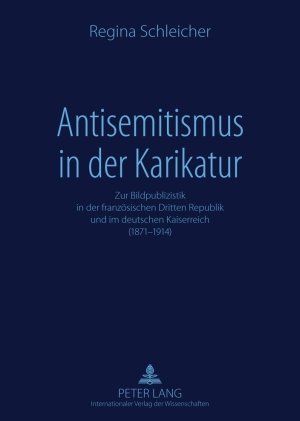 Antisemitismus in der Karikatur: Zur Bildpublizistik in der französischen Dritten Republik und im deutschen Kaiserreich (1871-1914)