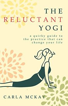 The Reluctant Yogi: A Quirky Guide To The Practice That Can Change Your Life