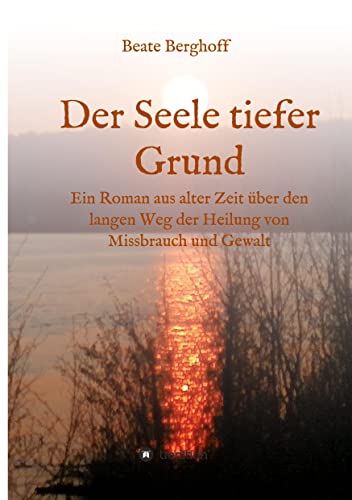 Der Seele tiefer Grund: Ein Roman aus alter Zeit über den langen Weg der Heilung von Missbrauch und Gewalt