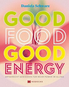 Good Food · Good Energy: Artgerecht genießen für mehr Power im Alltag
