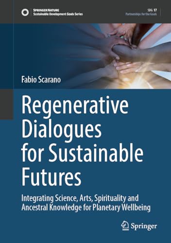 Regenerative Dialogues for Sustainable Futures: Integrating Science, Arts, Spirituality and Ancestral Knowledge for Planetary Wellbeing (Sustainable Development Goals Series)