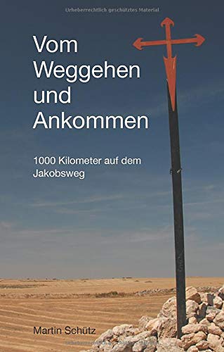 Vom Weggehen und Ankommen: 1000 Kilometer auf dem Jakobsweg (Pilgerzeit - Reiseberichte)