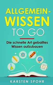 Allgemeinwissen To Go: Die schnelle Art geballtes Wissen aufzubauen