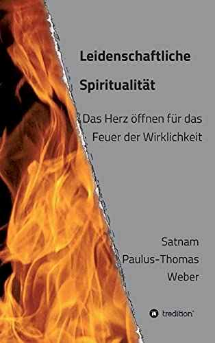 Leidenschaftliche Spiritualität: Das Herz öffnen für das Feuer der Wirklichkeit
