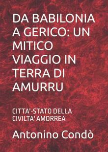 DA BABILONIA A GERICO: UN MITICO VIAGGIO IN TERRA DI AMURRU: CITTA'-STATO DELLA CIVILTA' AMORREA (ALLA SCOPERTA DELLA CIVILTA' AMORREA, Band 2)