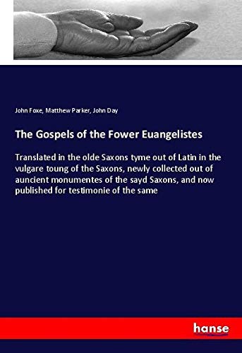 The Gospels of the Fower Euangelistes: Translated in the olde Saxons tyme out of Latin in the vulgare toung of the Saxons, newly collected out of ... and now published for testimonie of the same