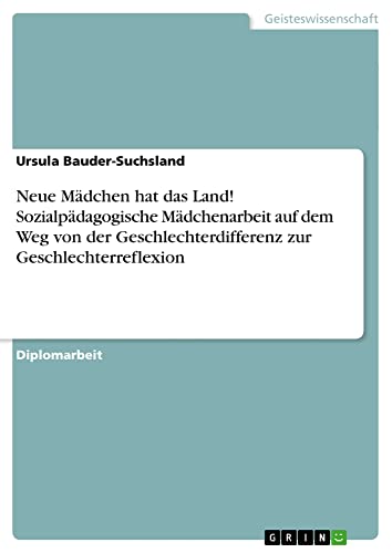 Neue Mädchen hat das Land! Sozialpädagogische Mädchenarbeit auf dem Weg von der Geschlechterdifferenz zur Geschlechterreflexion: Diplomarbeit