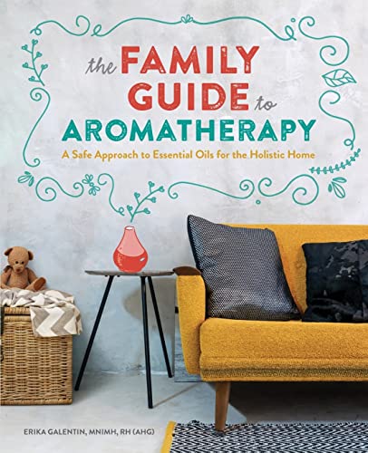 The Family Guide to Aromatherapy: A Safe Approach to Essential Oils for a Holistic Home: A Safe Approach to Essential Oils for the Holistic Home