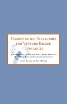 Compensation Structures for Venture-Backed Companies: How to Structure Compensation, Stock Options, Retirement, Debt & Bonus Plans for Management and Employees