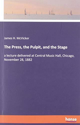 The Press, the Pulpit, and the Stage: a lecture delivered at Central Music Hall, Chicago, November 28, 1882