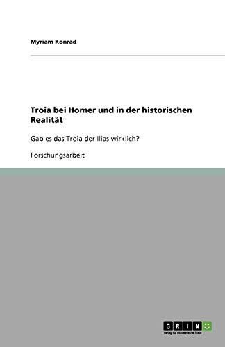Troia bei Homer und in der historischen Realität: Gab es das Troia der Ilias wirklich?