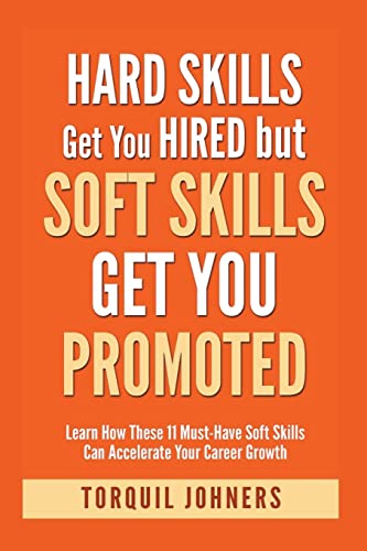 Hard Skills Get You Hired But Soft Skills Get You Promoted: Learn How These 11 Must-Have Soft Skills Can Accelerate Your Career Growth