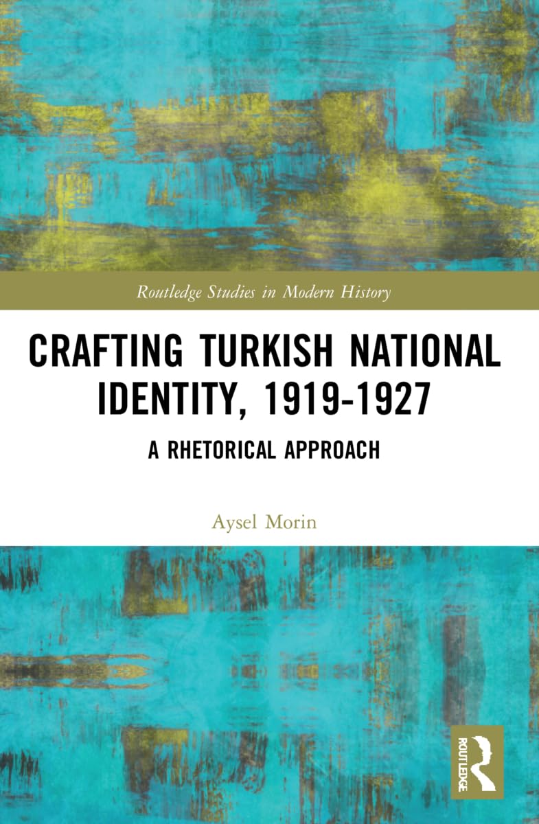 Crafting Turkish National Identity, 1919-1927: A Rhetorical Approach (Routledge Studies in Modern History)