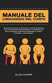 Manuale Del Linguaggio Del Corpo: Tecniche Pratiche Di Psicologia Comportamentale Per Riconoscere Immediatamente Le Personalità Delle Persone, Decifrare Espressioni, Gesti E Scoprire I Loro Segreti.