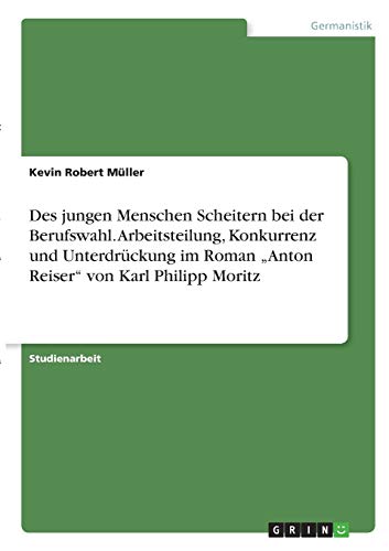 Des jungen Menschen Scheitern bei der Berufswahl. Arbeitsteilung, Konkurrenz und Unterdrückung im Roman ¿Anton Reiser¿ von Karl Philipp Moritz