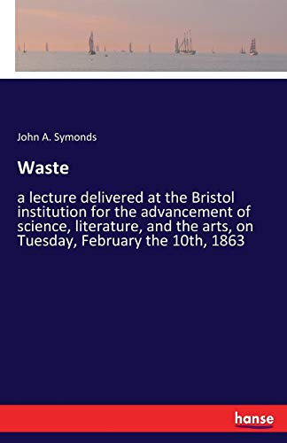 Waste: a lecture delivered at the Bristol institution for the advancement of science, literature, and the arts, on Tuesday, February the 10th, 1863