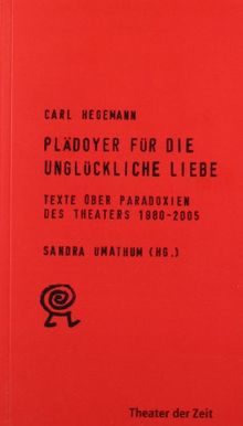 Plädoyer für die unglückliche Liebe. Texte über Paradoxien des Theaters 1980 - 2005