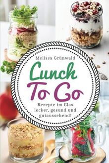 Lunch To Go: Rezepte im Glas - lecker, gesund und gutaussehend! (Lunch im Glas, Salat im Glas, To Go Rezepte, Desserts im Glas, Office Food, schnelle Küche, Salat To Go, Rezepte fürs Büro)